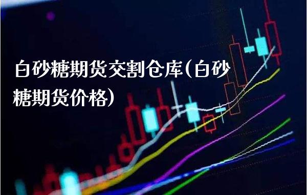 白砂糖期货交割仓库(白砂糖期货价格)_https://www.boyangwujin.com_期货科普_第1张