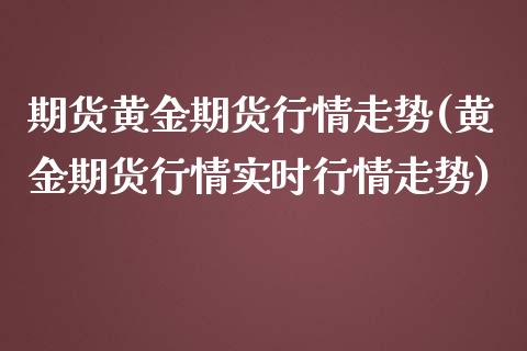 期货黄金期货行情走势(黄金期货行情实时行情走势)