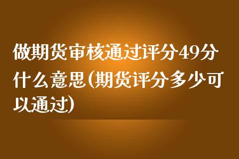 做期货审核通过评分49分什么意思(期货评分多少可以通过)