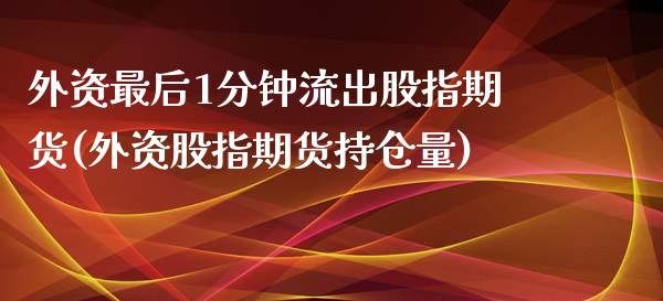 外资最后1分钟流出股指期货(外资股指期货持仓量)