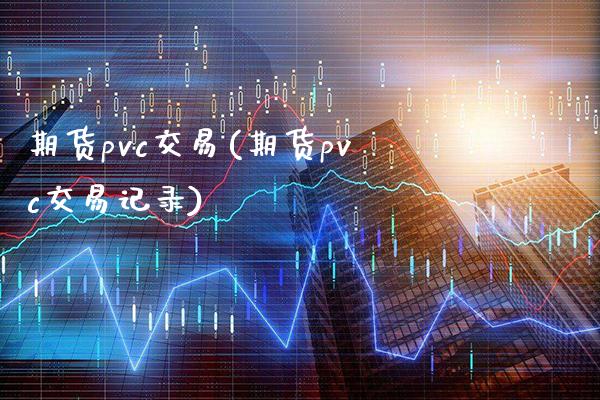 期货pvc交易(期货pvc交易记录)