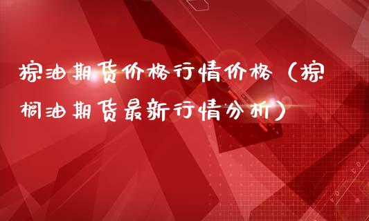 棕油期货价格行情价格（棕榈油期货最新行情分析）