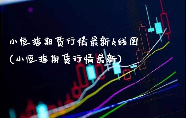 小恒指期货行情最新k线图(小恒指期货行情最新)_https://www.boyangwujin.com_期货科普_第1张