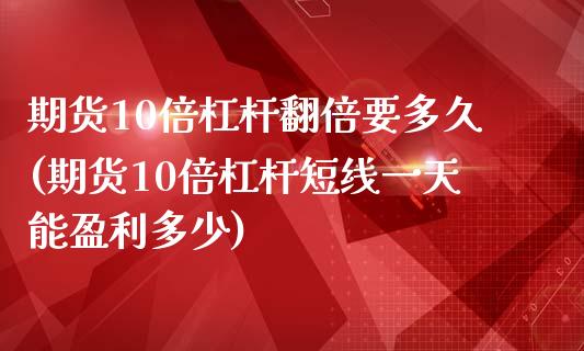 期货10倍杠杆翻倍要多久(期货10倍杠杆短线一天能盈利多少)