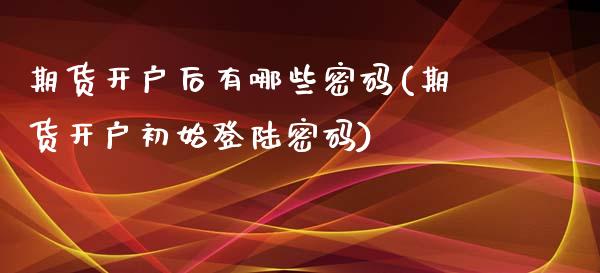 期货开户后有哪些密码(期货开户初始登陆密码)