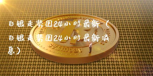 白银走势图24小时最新（白银走势图24小时最新消息）