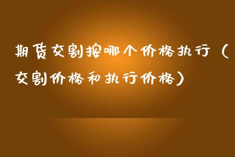 期货交割按哪个价格执行（交割价格和执行价格）_https://www.boyangwujin.com_黄金期货_第1张