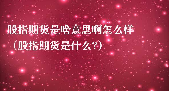 股指期货是啥意思啊怎么样（股指期货是什么?）_https://www.boyangwujin.com_期货直播间_第1张