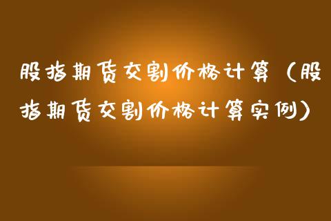 股指期货交割价格计算（股指期货交割价格计算实例）_https://www.boyangwujin.com_期货直播间_第1张