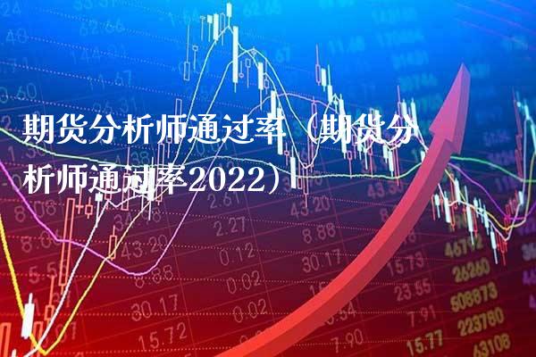 期货分析师通过率（期货分析师通过率2022）