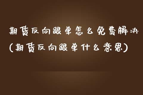 期货反向跟单怎么免费解决(期货反向跟单什么意思)