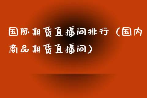 国际期货直播间排行（国内商品期货直播间）_https://www.boyangwujin.com_期货直播间_第1张