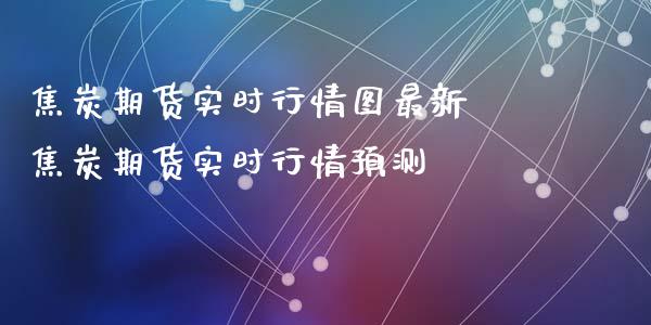 焦炭期货实时行情图最新 焦炭期货实时行情预测