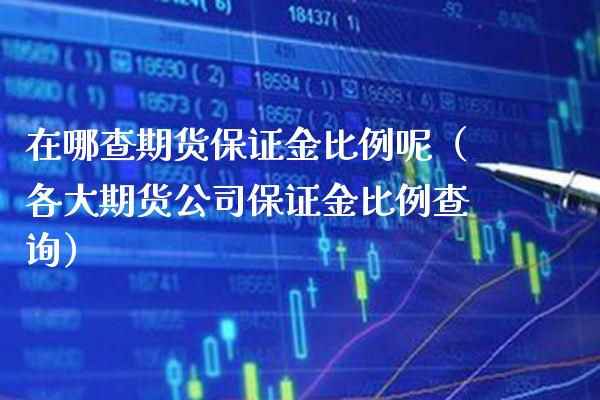 在哪查期货保证金比例呢（各大期货公司保证金比例查询）