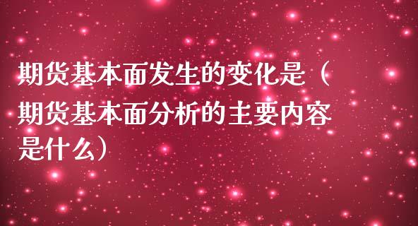 期货基本面发生的变化是（期货基本面分析的主要内容是什么）