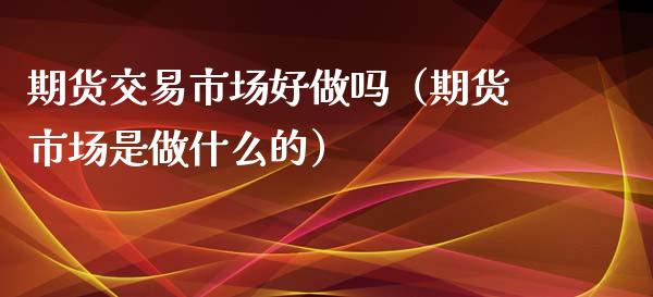 期货交易市场好做吗（期货市场是做什么的）