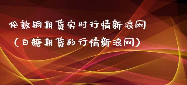 伦敦铜期货实时行情新浪网（白糖期货的行情新浪网）_https://www.boyangwujin.com_道指期货_第1张