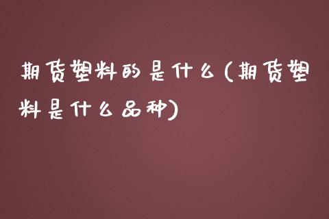 期货塑料的是什么(期货塑料是什么品种)