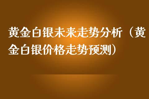 黄金白银未来走势分析（黄金白银价格走势预测）_https://www.boyangwujin.com_道指期货_第1张