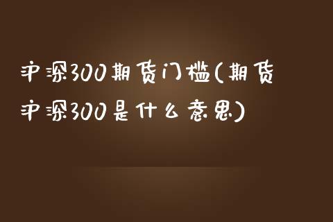 沪深300期货门槛(期货沪深300是什么意思)