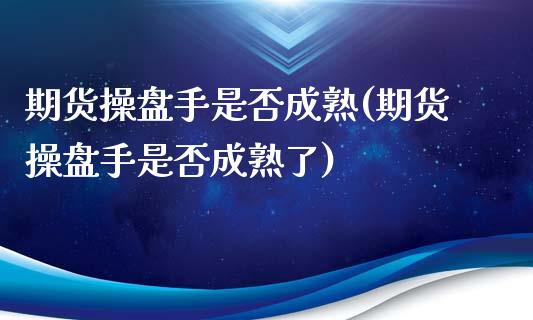 期货操盘手是否成熟(期货操盘手是否成熟了)_https://www.boyangwujin.com_期货直播间_第1张