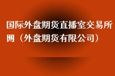 国际外盘期货直播室交易所网（外盘期货有限公司）_https://www.boyangwujin.com_期货直播间_第1张