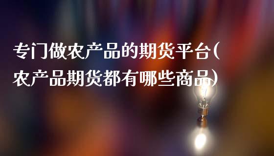 专门做农产品的期货平台(农产品期货都有哪些商品)_https://www.boyangwujin.com_恒指直播间_第1张