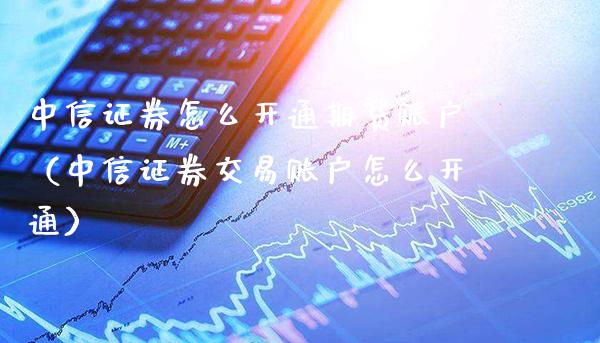 中信证券怎么开通期货账户（中信证券交易账户怎么开通）