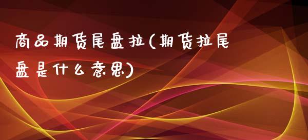 商品期货尾盘拉(期货拉尾盘是什么意思)_https://www.boyangwujin.com_黄金直播间_第1张