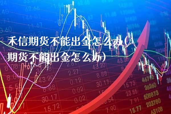 禾信期货不能出金怎么办(期货不能出金怎么办)_https://www.boyangwujin.com_白银期货_第1张