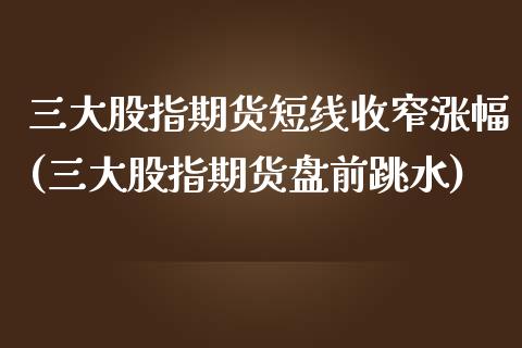 三大股指期货短线收窄涨幅(三大股指期货盘前跳水)_https://www.boyangwujin.com_纳指期货_第1张