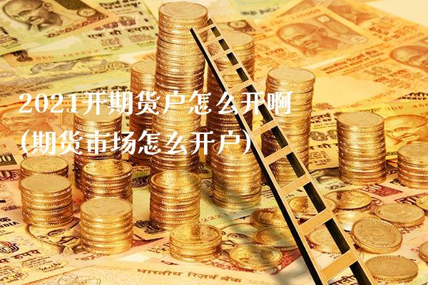 2021开期货户怎么开啊(期货市场怎么开户)