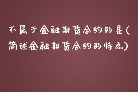 不属于金融期货合约的是(简述金融期货合约的特点)