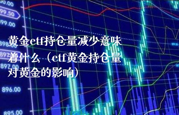 黄金etf持仓量减少意味着什么（etf黄金持仓量对黄金的影响）