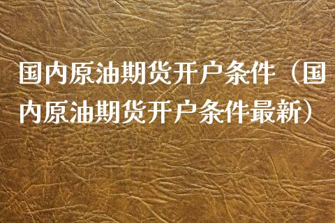 国内原油期货开户条件（国内原油期货开户条件最新）