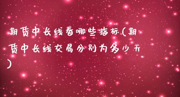 期货中长线看哪些指标(期货中长线交易分别为多少天)_https://www.boyangwujin.com_原油期货_第1张