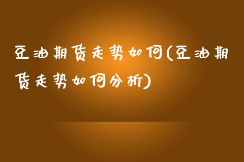 豆油期货走势如何(豆油期货走势如何分析)_https://www.boyangwujin.com_原油期货_第1张