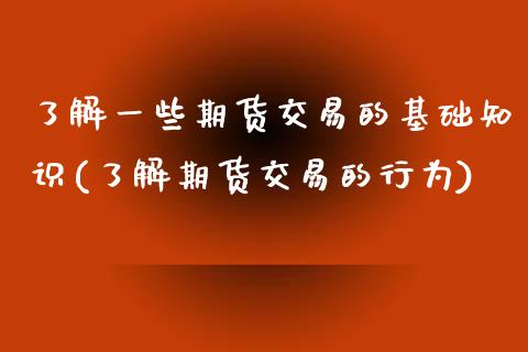 了解一些期货交易的基础知识(了解期货交易的行为)