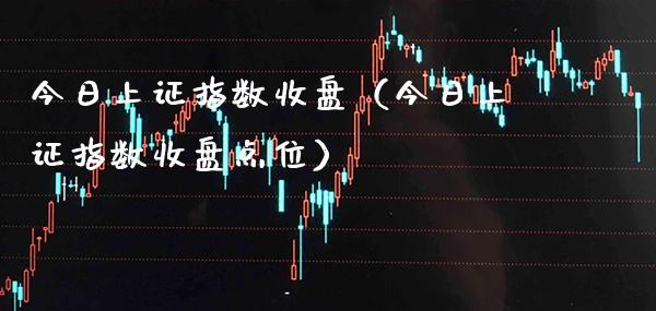 今日上证指数收盘（今日上证指数收盘点位）