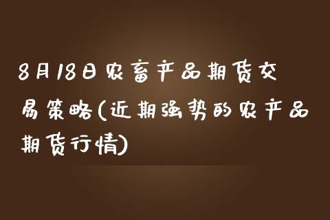 8月18日农畜产品期货交易策略(近期强势的农产品期货行情)_https://www.boyangwujin.com_期货直播间_第1张