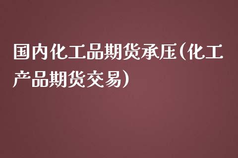 国内化工品期货承压(化工产品期货交易)