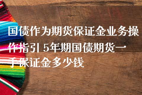 国债作为期货保证金业务操作指引 5年期国债期货一手保证金多少钱