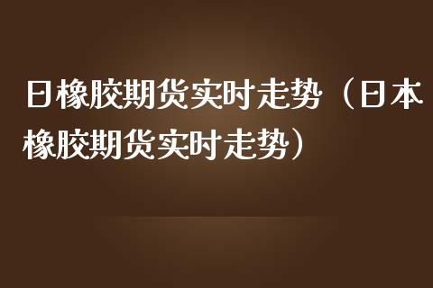 日橡胶期货实时走势（日本橡胶期货实时走势）