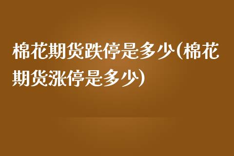 棉花期货跌停是多少(棉花期货涨停是多少)