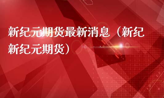 新纪元期货最新消息（新纪新纪元期货）_https://www.boyangwujin.com_原油期货_第1张