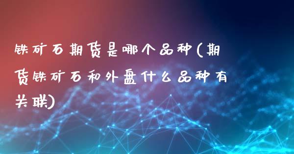 铁矿石期货是哪个品种(期货铁矿石和外盘什么品种有关联)