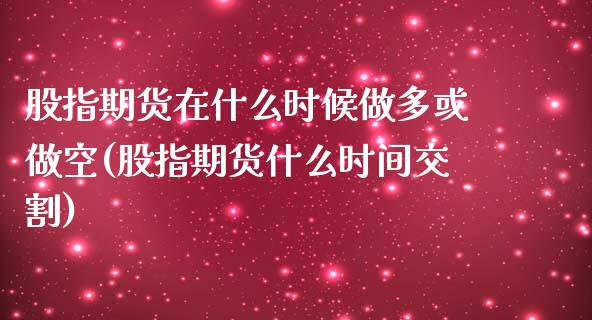 股指期货在什么时候做多或做空(股指期货什么时间交割)