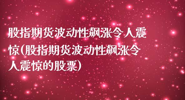 股指期货波动性飙涨令人震惊(股指期货波动性飙涨令人震惊的股票)