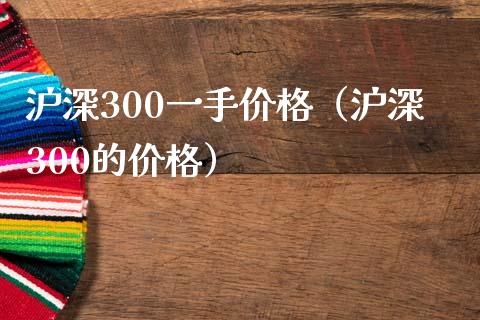 沪深300一手价格（沪深300的价格）