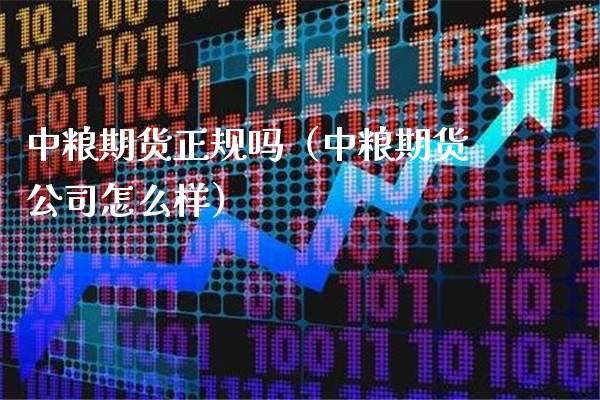 中粮期货正规吗（中粮期货公司怎么样）_https://www.boyangwujin.com_黄金期货_第1张